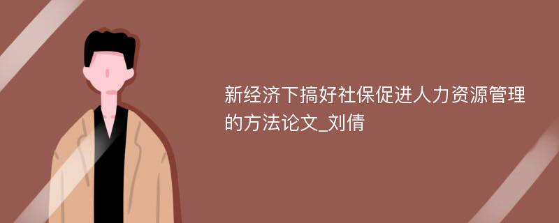 新经济下搞好社保促进人力资源管理的方法论文_刘倩