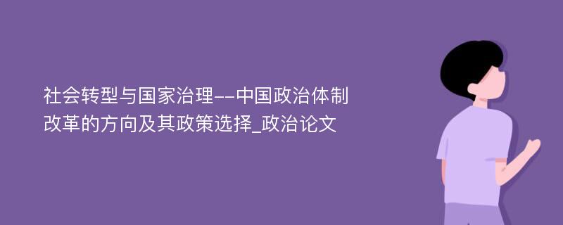 社会转型与国家治理--中国政治体制改革的方向及其政策选择_政治论文