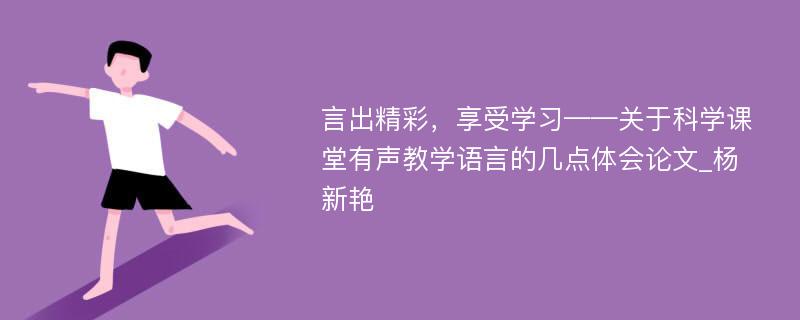 言出精彩，享受学习——关于科学课堂有声教学语言的几点体会论文_杨新艳