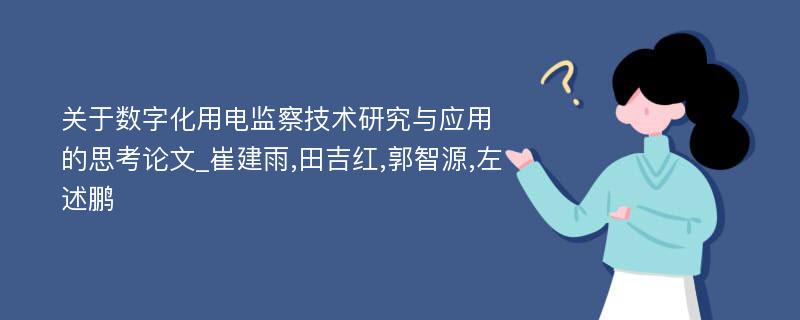 关于数字化用电监察技术研究与应用的思考论文_崔建雨,田吉红,郭智源,左述鹏