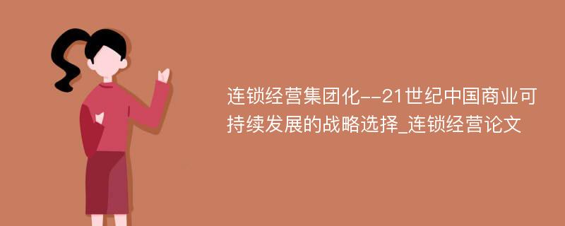 连锁经营集团化--21世纪中国商业可持续发展的战略选择_连锁经营论文