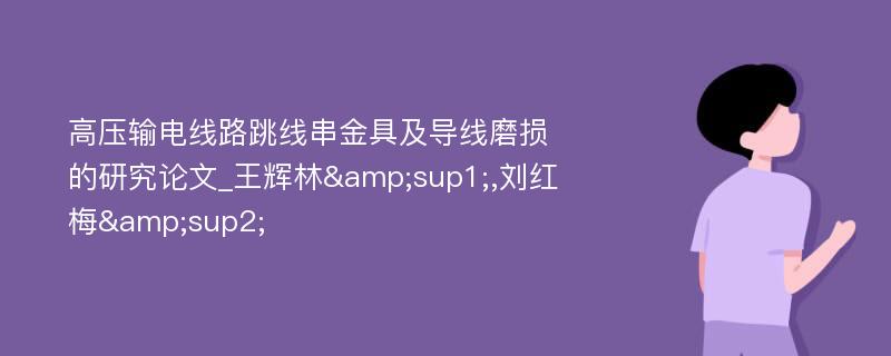 高压输电线路跳线串金具及导线磨损的研究论文_王辉林&sup1;,刘红梅&sup2;