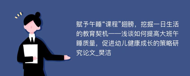 赋予午睡“课程”翅膀，挖掘一日生活的教育契机——浅谈如何提高大班午睡质量，促进幼儿健康成长的策略研究论文_樊洁