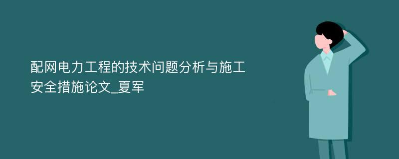 配网电力工程的技术问题分析与施工安全措施论文_夏军