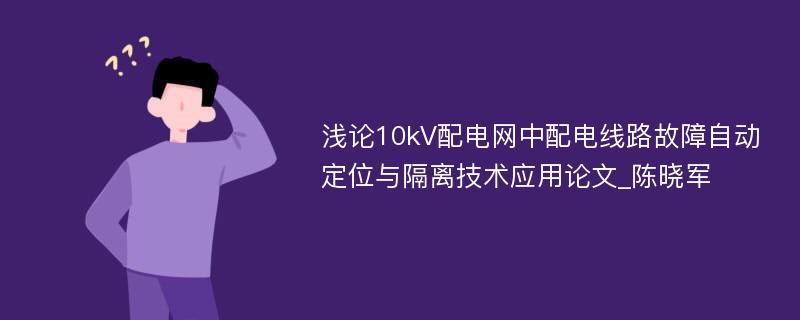 浅论10kV配电网中配电线路故障自动定位与隔离技术应用论文_陈晓军