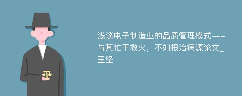 浅谈电子制造业的品质管理模式---与其忙于救火，不如根治病源论文_王坚