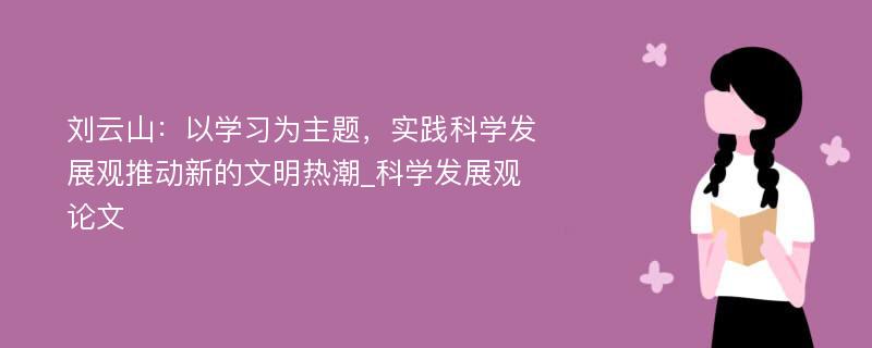 刘云山：以学习为主题，实践科学发展观推动新的文明热潮_科学发展观论文