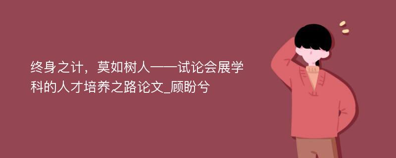 终身之计，莫如树人——试论会展学科的人才培养之路论文_顾盼兮