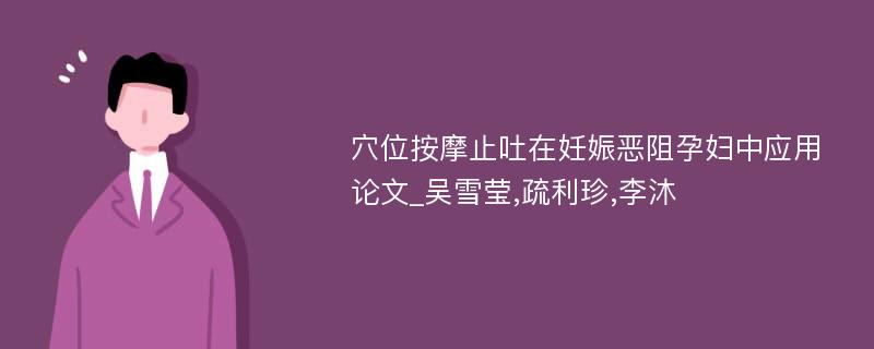 穴位按摩止吐在妊娠恶阻孕妇中应用论文_吴雪莹,疏利珍,李沐