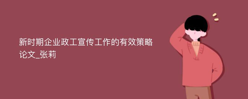 新时期企业政工宣传工作的有效策略论文_张莉