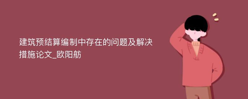 建筑预结算编制中存在的问题及解决措施论文_欧阳舫