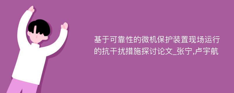 基于可靠性的微机保护装置现场运行的抗干扰措施探讨论文_张宁,卢宇航