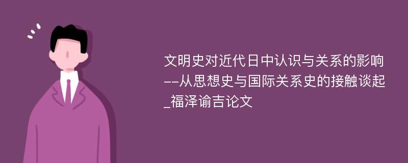 文明史对近代日中认识与关系的影响--从思想史与国际关系史的接触谈起_福泽谕吉论文