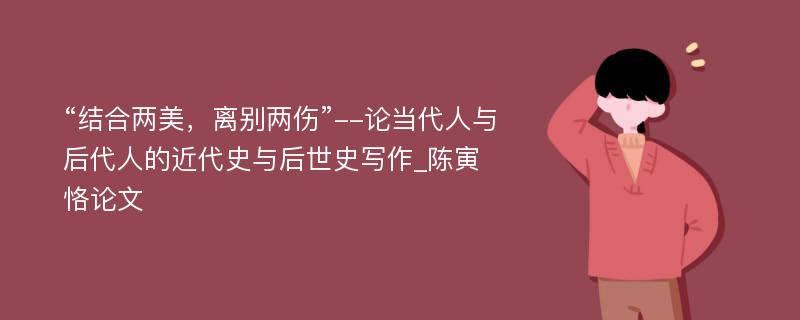 “结合两美，离别两伤”--论当代人与后代人的近代史与后世史写作_陈寅恪论文