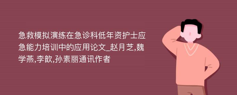 急救模拟演练在急诊科低年资护士应急能力培训中的应用论文_赵月芝,魏学燕,李歆,孙素丽通讯作者