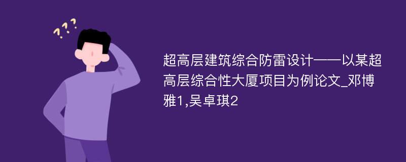 超高层建筑综合防雷设计——以某超高层综合性大厦项目为例论文_邓博雅1,吴卓琪2