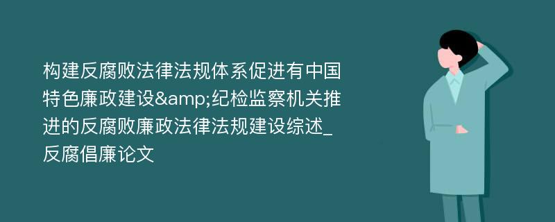 构建反腐败法律法规体系促进有中国特色廉政建设&纪检监察机关推进的反腐败廉政法律法规建设综述_反腐倡廉论文