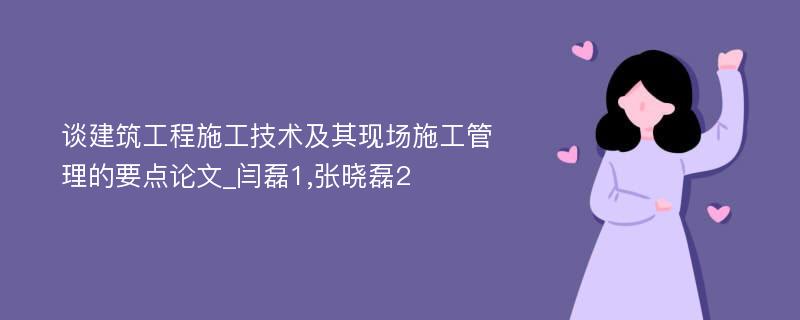 谈建筑工程施工技术及其现场施工管理的要点论文_闫磊1,张晓磊2