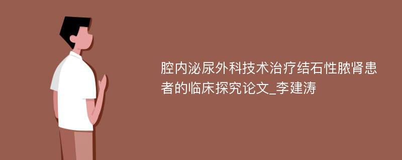 腔内泌尿外科技术治疗结石性脓肾患者的临床探究论文_李建涛