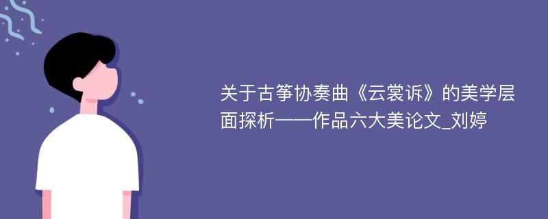 关于古筝协奏曲《云裳诉》的美学层面探析——作品六大美论文_刘婷