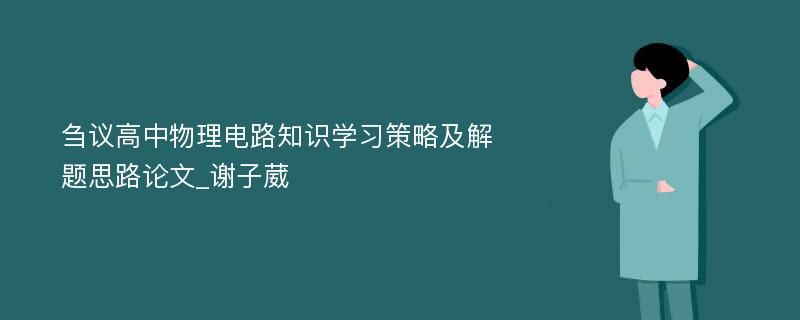 刍议高中物理电路知识学习策略及解题思路论文_谢子葳