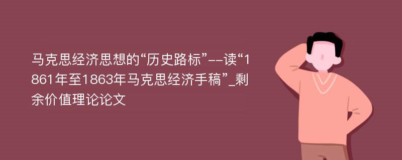 马克思经济思想的“历史路标”--读“1861年至1863年马克思经济手稿”_剩余价值理论论文