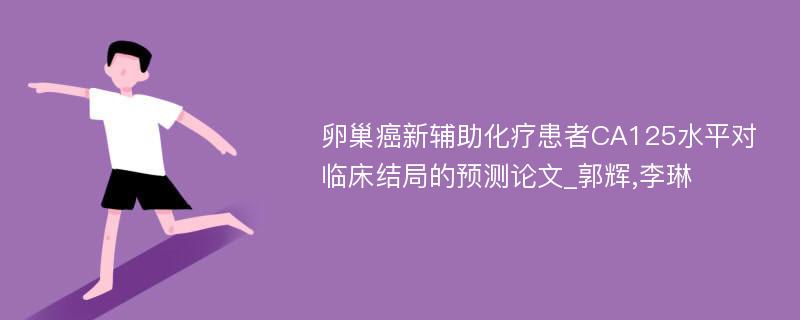 卵巢癌新辅助化疗患者CA125水平对临床结局的预测论文_郭辉,李琳