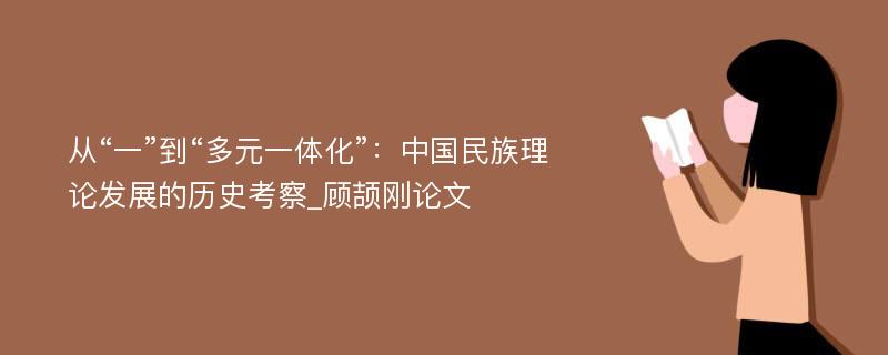 从“一”到“多元一体化”：中国民族理论发展的历史考察_顾颉刚论文