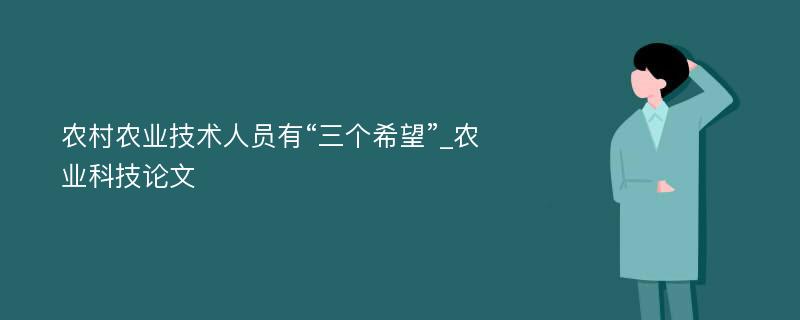 农村农业技术人员有“三个希望”_农业科技论文