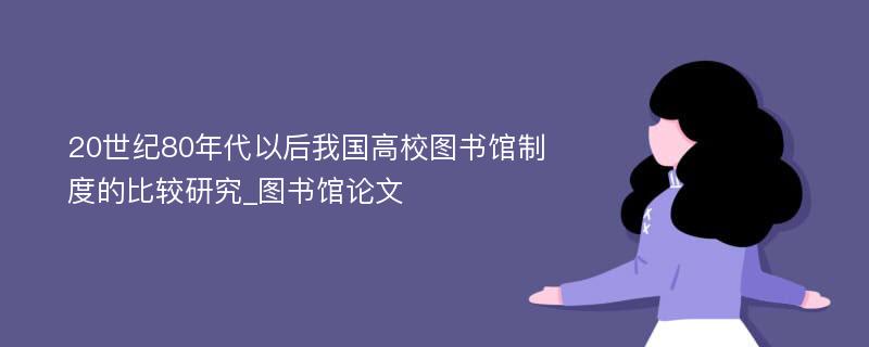 20世纪80年代以后我国高校图书馆制度的比较研究_图书馆论文