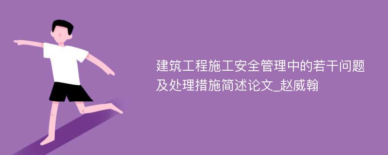 建筑工程施工安全管理中的若干问题及处理措施简述论文_赵威翰