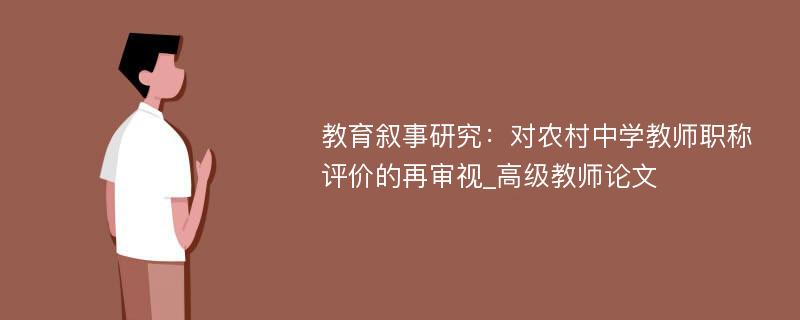 教育叙事研究：对农村中学教师职称评价的再审视_高级教师论文