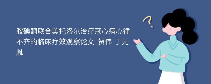 胺碘酮联合美托洛尔治疗冠心病心律不齐的临床疗效观察论文_贺伟 丁元胤