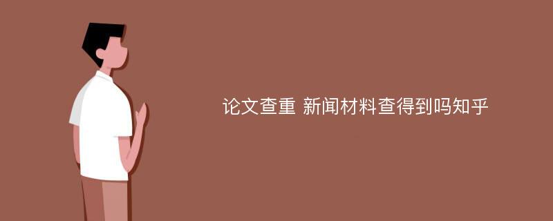 论文查重 新闻材料查得到吗知乎