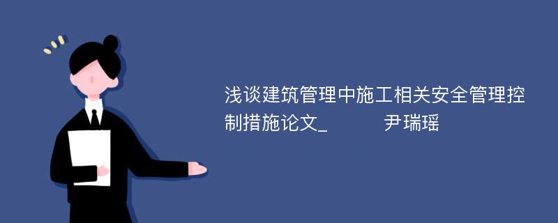 浅谈建筑管理中施工相关安全管理控制措施论文_　　　尹瑞瑶