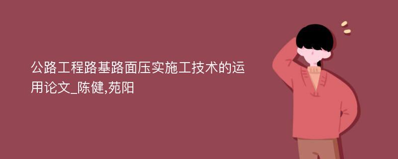 公路工程路基路面压实施工技术的运用论文_陈健,苑阳