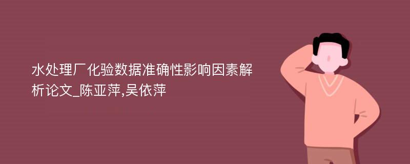 水处理厂化验数据准确性影响因素解析论文_陈亚萍,吴依萍