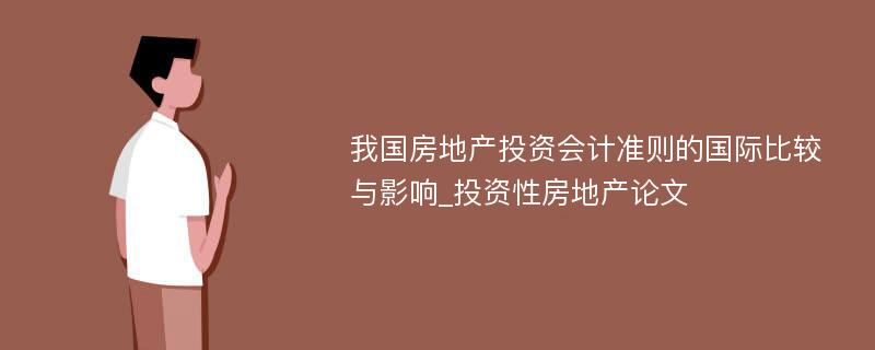 我国房地产投资会计准则的国际比较与影响_投资性房地产论文