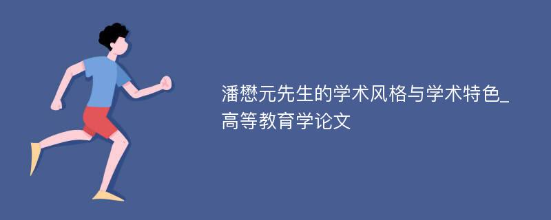 潘懋元先生的学术风格与学术特色_高等教育学论文