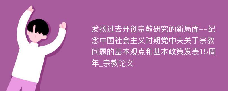 发扬过去开创宗教研究的新局面--纪念中国社会主义时期党中央关于宗教问题的基本观点和基本政策发表15周年_宗教论文