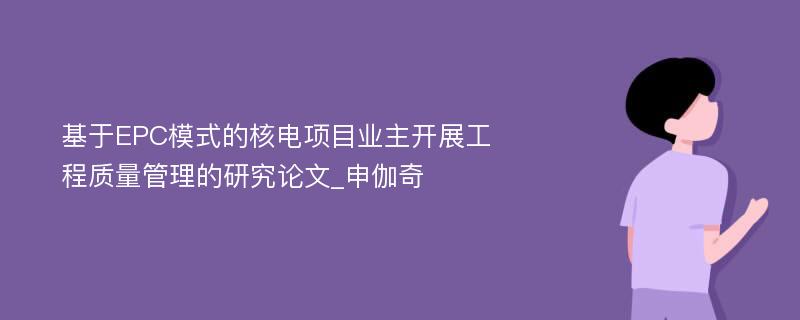 基于EPC模式的核电项目业主开展工程质量管理的研究论文_申伽奇