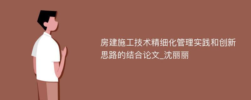 房建施工技术精细化管理实践和创新思路的结合论文_沈丽丽