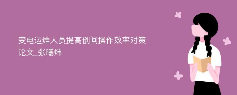 变电运维人员提高倒闸操作效率对策论文_张曦炜