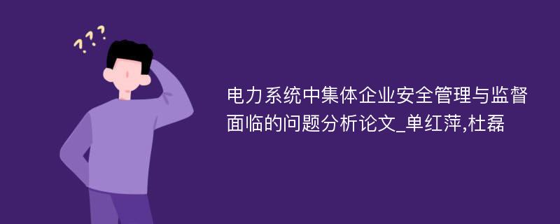 电力系统中集体企业安全管理与监督面临的问题分析论文_单红萍,杜磊