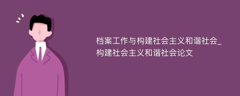 档案工作与构建社会主义和谐社会_构建社会主义和谐社会论文