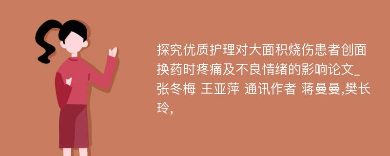 探究优质护理对大面积烧伤患者创面换药时疼痛及不良情绪的影响论文_张冬梅 王亚萍 通讯作者 蒋曼曼,樊长玲,