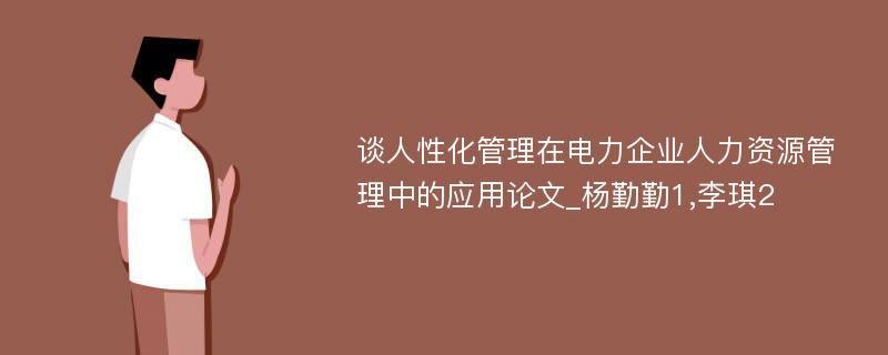 谈人性化管理在电力企业人力资源管理中的应用论文_杨勤勤1,李琪2