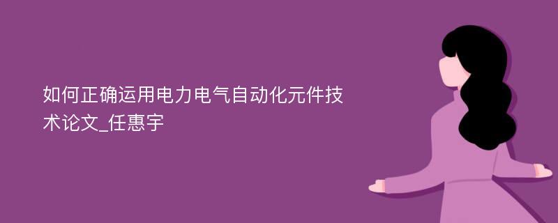 如何正确运用电力电气自动化元件技术论文_任惠宇