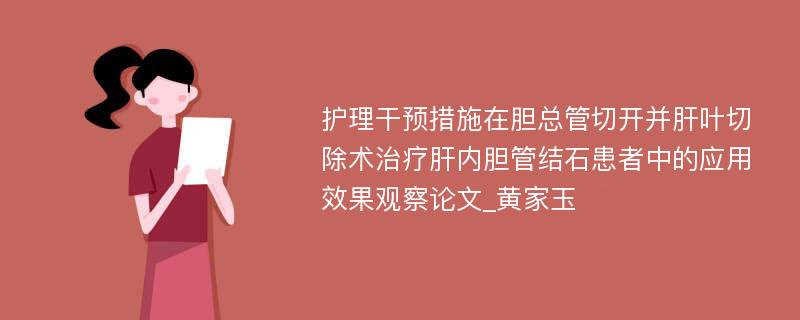 护理干预措施在胆总管切开并肝叶切除术治疗肝内胆管结石患者中的应用效果观察论文_黄家玉