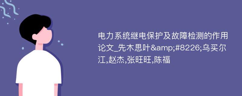 电力系统继电保护及故障检测的作用论文_先木思叶&#8226;乌买尔江,赵杰,张旺旺,陈福